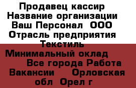 Продавец-кассир › Название организации ­ Ваш Персонал, ООО › Отрасль предприятия ­ Текстиль › Минимальный оклад ­ 19 000 - Все города Работа » Вакансии   . Орловская обл.,Орел г.